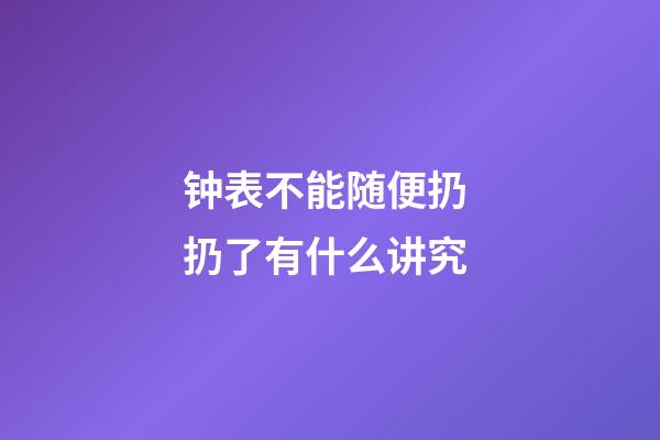 钟表不能随便扔 扔了有什么讲究